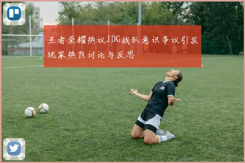 王者荣耀热议JDG战队意识争议引发玩家热烈讨论与反思