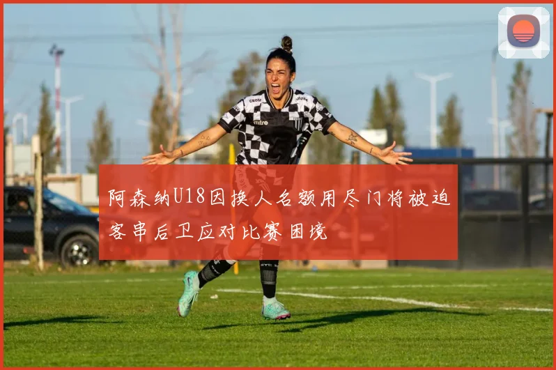 阿森纳U18因换人名额用尽门将被迫客串后卫应对比赛困境
