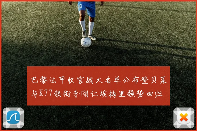 巴黎法甲收官战大名单公布登贝莱与K77领衔李刚仁埃梅里强势回归